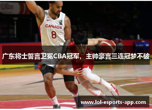 广东将士誓言卫冕CBA冠军，主帅豪言三连冠梦不破